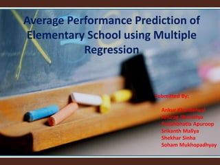 Average Performance Prediction of
Elementary School using Multiple
Regression
Submitted By:
Ankur Khandelwal
Anurag Shandilya
Pullahbhatla Apuroop
Srikanth Mallya
 