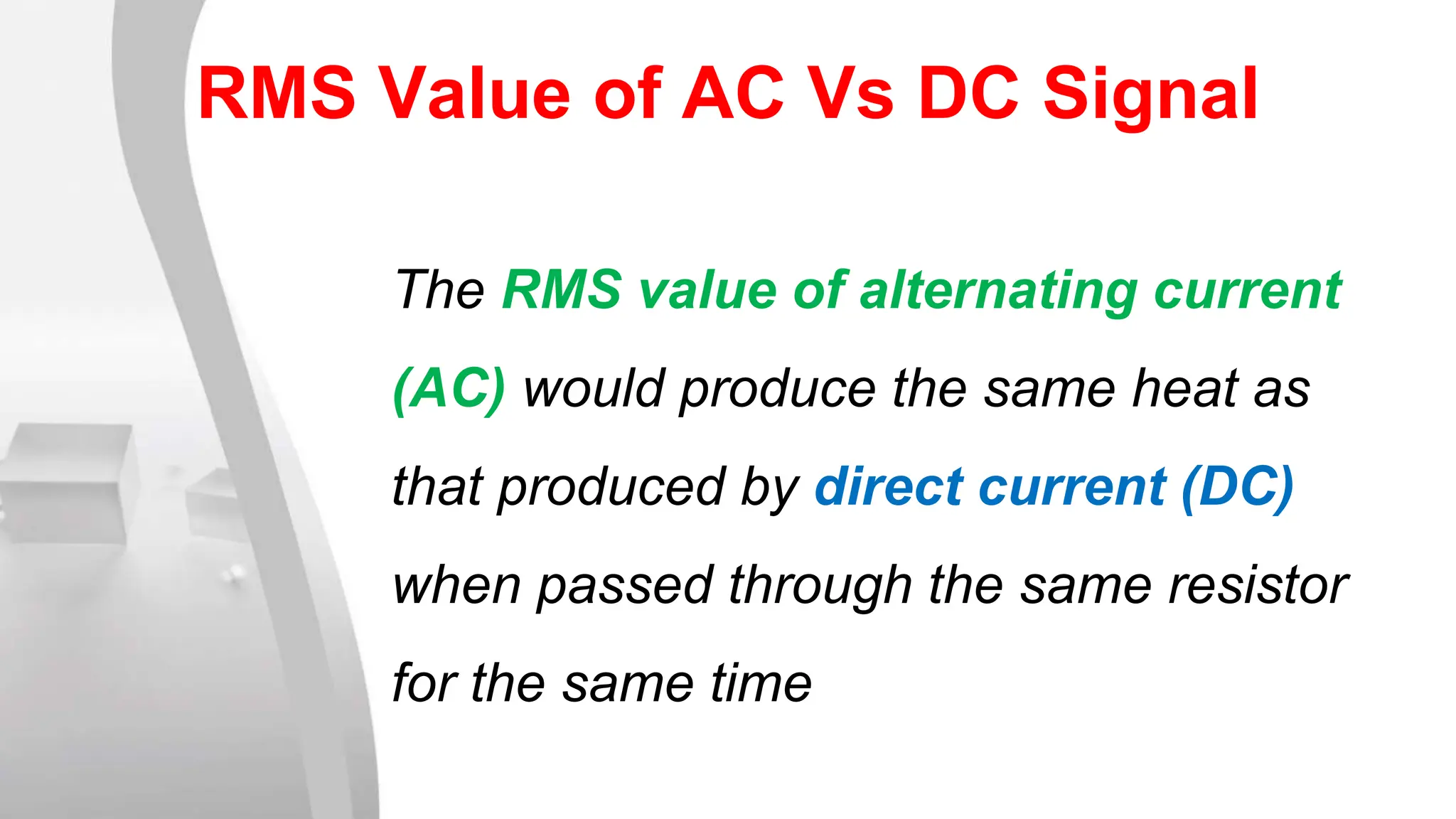 The RMS value of alternating current
(AC) would produce the same heat as
that produced by direct current (DC)
when passed through the same resistor
for the same time
RMS Value of AC Vs DC Signal