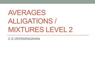 AVERAGES
ALLIGATIONS /
MIXTURES LEVEL 2
C.S.VEERARAGAVAN
 