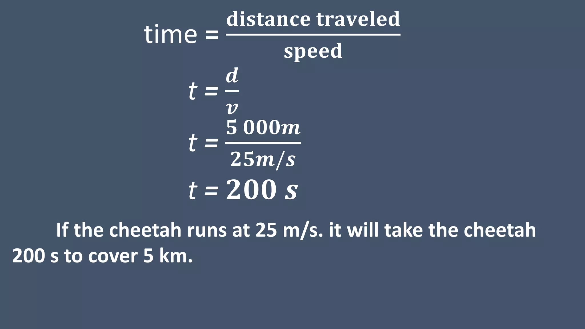 time =
𝐝𝐢𝐬𝐭𝐚𝐧𝐜𝐞 𝐭𝐫𝐚𝐯𝐞𝐥𝐞𝐝
𝐬𝐩𝐞𝐞𝐝
t =
𝒅
𝒗
t =
𝟓 𝟎𝟎𝟎𝒎
𝟐𝟓𝒎/𝒔
t = 𝟐𝟎𝟎 𝒔
If the cheetah runs at 25 m/s. it will take the cheetah
200 s to cover 5 km.
 