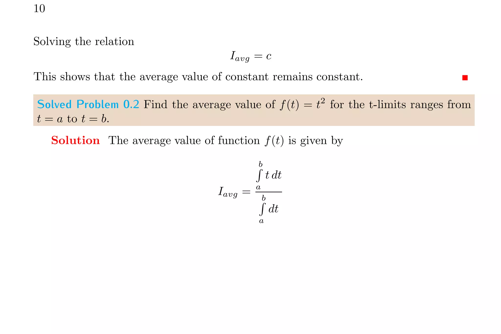10
Solving the relation
Iavg = c
This shows that the average value of constant remains constant.
Solved Problem 0.2 Find the average value of f(t) = t2
for the t-limits ranges from
t = a to t = b.
Solution The average value of function f(t) is given by
Iavg =
b
R
a
t dt
b
R
a
dt
 