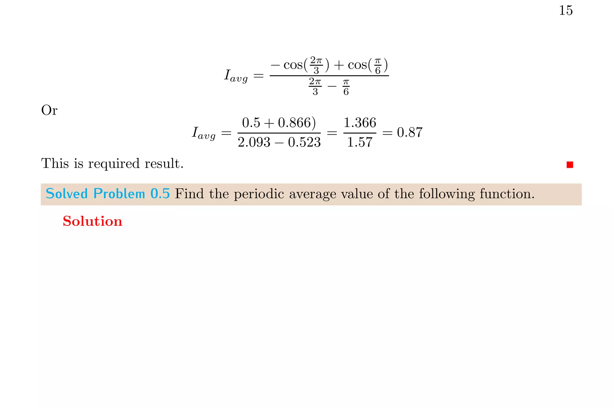 15
Iavg =
− cos(2π
3 ) + cos(π
6 )
2π
3 − π
6
Or
Iavg =
0.5 + 0.866)
2.093 − 0.523
=
1.366
1.57
= 0.87
This is required result.
Solved Problem 0.5 Find the periodic average value of the following function.
Solution
 