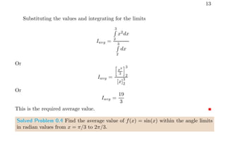 13
Substituting the values and integrating for the limits
Iavg =
3
R
2
x2
dx
3
R
2
dx
Or
Iavg =
h
x3
3
i3
2
[x]
3
2
Or
Iavg =
19
3
This is the required average value.
Solved Problem 0.4 Find the average value of f(x) = sin(x) within the angle limits
in radian values from x = π/3 to 2π/3.
 