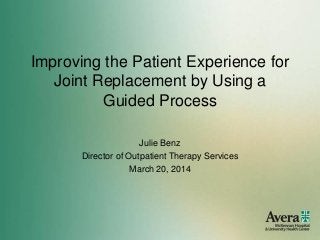 Improving the Patient Experience for
Joint Replacement by Using a
Guided Process
Julie Benz
Director of Outpatient Therapy Services
March 20, 2014
 