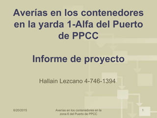 6/20/2015 Averías en los contenedores en la
zona 6 del Puerto de PPCC
1
Averías en los contenedores
en la yarda 1-Alfa del Puerto
de PPCC
Informe de proyecto
Hallain Lezcano 4-746-1394
 
