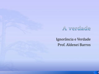 Ignorância e Verdade
 Prof. Aldenei Barros
 