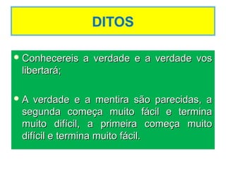DITOS
 Conhecereis a verdade e a verdade vosConhecereis a verdade e a verdade vos
libertará;libertará;
 A verdade e a mentira são parecidas, aA verdade e a mentira são parecidas, a
segunda começa muito fácil e terminasegunda começa muito fácil e termina
muito difícil, a primeira começa muitomuito difícil, a primeira começa muito
difícil e termina muito fácil.difícil e termina muito fácil.
 