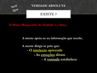 EXISTE ?
VERDADE ABSOLUTA
A mente apoia-se na informação que recebe.
A mente dirige-se pelo que:
- O intelecto apreende
- As emoções ditam
- A vontade estabelece
O Maior Bloqueador da Verdade é a Alma
 