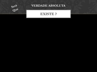 EXISTE ?
VERDADE ABSOLUTA
 