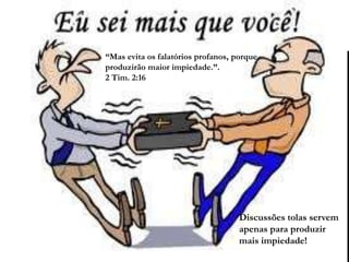 Discussões tolas servem
apenas para produzir
mais impiedade!
“Mas evita os falatórios profanos, porque
produzirão maior impiedade.”.
2 Tim. 2:16
 