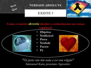 EXISTE ?
VERDADE ABSOLUTA
Como a maioria deveria abordar o conhecimento nas coisas
espirituais
• Objetivo
• Verificável
• Prova
• Verdade
• Factos
• Fé
"Os factos não têm nada a ver com religião"
Immanuel Kant, prussiano Agnostico
 