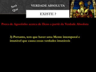 EXISTE ?
VERDADE ABSOLUTA
Prova de Agostinho acerca de Deus a partir da Verdade Absoluta
3) Portanto, tem que haver uma Mente intemporal e
imutável que causa essas verdades imutáveis
 