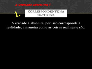 A verdade é absoluta, por isso corresponde à
realidade, a maneira como as coisas realmente são.
CORRESPONDENTE NA
NATUREZA
 