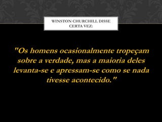"Os homens ocasionalmente tropeçam
sobre a verdade, mas a maioria deles
levanta-se e apressam-se como se nada
tivesse acontecido."
WINSTON CHURCHILL DISSE
CERTA VEZ:
 