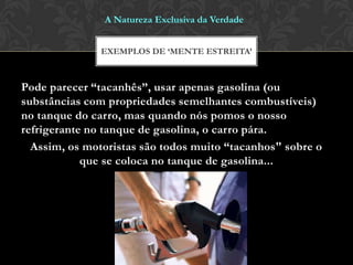 Pode parecer “tacanhês”, usar apenas gasolina (ou
substâncias com propriedades semelhantes combustíveis)
no tanque do carro, mas quando nós pomos o nosso
refrigerante no tanque de gasolina, o carro pára.
Assim, os motoristas são todos muito “tacanhos" sobre o
que se coloca no tanque de gasolina...
EXEMPLOS DE ‘MENTE ESTREITA’
A Natureza Exclusiva da Verdade
 