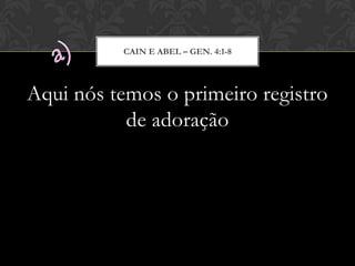 Aqui nós temos o primeiro registro
de adoração
CAIN E ABEL – GEN. 4:1-8
 