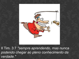 II Tim. 3:7 "sempre aprendendo, mas nunca
podendo chegar ao pleno conhecimento da
verdade."
 