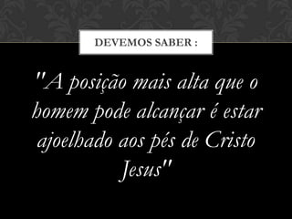 "A posição mais alta que o
homem pode alcançar é estar
ajoelhado aos pés de Cristo
Jesus"
DEVEMOS SABER :
 