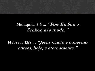 Malaquias 3:6 ... "Pois Eu Sou o Senhor,
não mudo."
Hebreus 13:8 ... "Jesus Cristo é o mesmo
ontem, hoje, e eternamente."
 