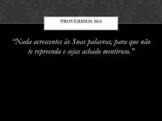 “Nada acrescentes às Suas palavras, para que não
te repreenda e sejas achado mentiroso.”
PROVÉRBIOS 30:6
 