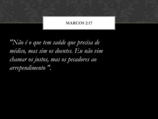 MARCOS 2:17
"Não é o que tem saúde que precisa de
médico, mas sim os doentes. Eu não vim
chamar os justos, mas os pecadores ao
arrependimento ".
 