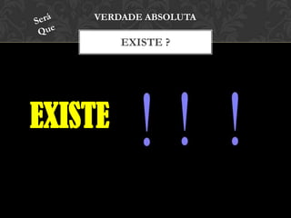 EXISTE ?
VERDADE ABSOLUTA
EXISTE
 