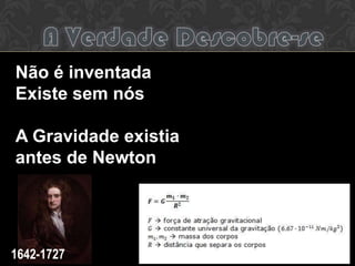 Não é inventada
Existe sem nós
A Gravidade existia
antes de Newton
1642-1727
 
