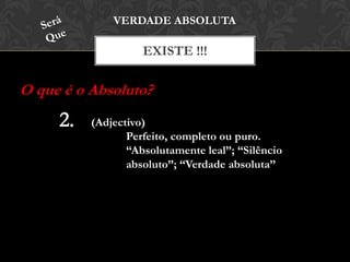 EXISTE !!!
VERDADE ABSOLUTA
O que é o Absoluto?
(Adjectivo)
Perfeito, completo ou puro.
“Absolutamente leal”; “Silêncio
absoluto”; “Verdade absoluta”
 