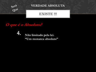 EXISTE !!!
VERDADE ABSOLUTA
O que é o Absoluto?
Não limitado pela lei.
“Um monarca absoluto”
 
