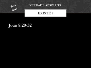 EXISTE ?
VERDADE ABSOLUTA
João 8:20-32
 