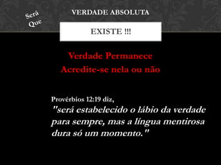 Verdade Permanece
Acredite-se nela ou não
EXISTE !!!
Provérbios 12:19 diz,
"será estabelecido o lábio da verdade
para sempre, mas a língua mentirosa
dura só um momento."
 