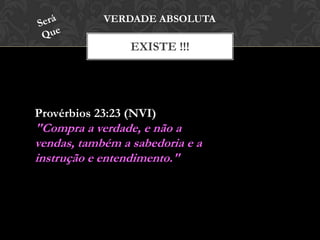 EXISTE !!!
VERDADE ABSOLUTA
Provérbios 23:23 (NVI)
"Compra a verdade, e não a vendas,
também a sabedoria e a instrução e
entendimento."
 