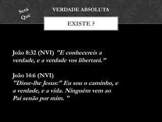EXISTE ?
VERDADE ABSOLUTA
João 8:32 (NVI) "E conhecereis a
verdade, e a verdade vos libertará.”
João 14:6 (NVI)
"Disse-lhe Jesus:" Eu sou o caminho, e
a verdade, e a vida. Ninguém vem ao
Pai senão por mim. "
 