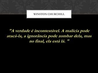 "A verdade é incontestável. A malícia pode
atacá-la, a ignorância pode zombar dela, mas
no final, ela está lá. "
WINSTON CHURCHILL
 