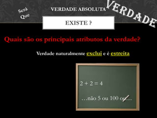 Quais são os principais atributos da verdade?
EXISTE ?
VERDADE ABSOLUTA
Verdade naturalmente exclui e é estreita
2 + 2 = 4
…não 5 ou 100 ou…
 
