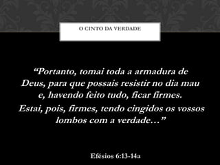 “Portanto, tomai toda a armadura de Deus,
para que possais resistir no dia mau e,
havendo feito tudo, ficar firmes.
Estai, pois, firmes, tendo cingidos os vossos
lombos com a verdade…”
O CINTO DA VERDADE
Efésios 6:13-14a
 
