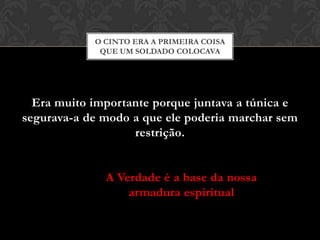 Era muito importante porque juntava a túnica e
segurava-a de modo a que ele poderia marchar sem
restrição.
O CINTO ERA A PRIMEIRA COISA
QUE UM SOLDADO COLOCAVA
A Verdade é a base da nossa
armadura espiritual
 