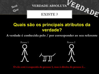 A verdade é conhecida pelo / por corresponder ao seu referente
EXISTE ?
VERDADE ABSOLUTA
Quais são os principais atributos da
verdade?
Pessoa 1 Pessoa 2
O cão está à esquerda da pessoa 1, mas à direita da pessoa 2...
 