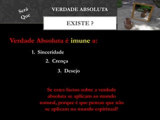 Verdade Absoluta é imune a:
EXISTE ?
VERDADE ABSOLUTA
1. Sinceridade
2. Crença
3. Desejo
Se estes factos sobre a verdade
absoluta se aplicam ao mundo
natural, porque é que pensas que não
se aplicam no mundo espiritual?
 