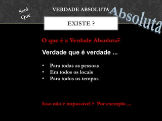 O que é a Verdade Absoluta?
EXISTE ?
VERDADE ABSOLUTA
Verdade que é verdade ...
• Para todas as pessoas
• Em todos os locais
• Para todos os tempos
Isso não é impossível ? Por exemplo ...
 
