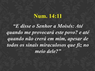 Num. 14:11
“E disse o Senhor a Moisés: Até
quando me provocará este povo? e até
quando não crerá em mim, apesar de
todos os sinais miraculosos que fiz no
meio dele?”
 