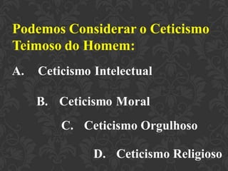 C. Ceticismo Orgulhoso
D. Ceticismo Religioso
 