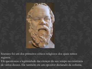 Sócrates foi um dos primeiros céticos religiosos dos quais temos
registos.
Ele questionou a legitimidade das crenças do seu tempo na existência
de vários deuses. Ele também era um opositor declarado da sofisma.
 