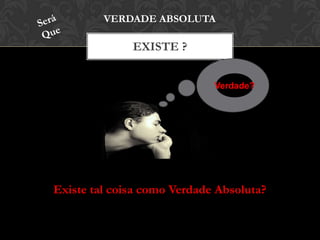 EXISTE ?
VERDADE ABSOLUTA
Existe tal coisa como Verdade Absoluta?
Verdade?
 