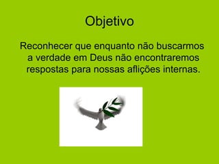 Objetivo
Reconhecer que enquanto não buscarmos
a verdade em Deus não encontraremos
respostas para nossas aflições internas.
 