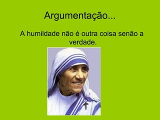 Argumentação...
A humildade não é outra coisa senão a
verdade.
 