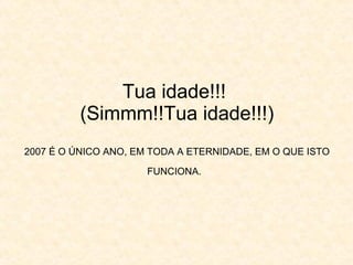 Tua idade!!!  (Simmm!!Tua idade!!!) 2007 É O ÚNICO ANO, EM TODA A ETERNIDADE, EM O QUE ISTO FUNCIONA.   