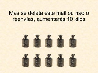 Mas se deleta este mail ou nao o reenvías, aumentarás 10 kilos 