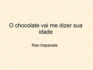 O chocolate vai me dizer sua idade Nao trapaceie 