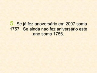 5.   Se já fez anoversário em 2007 soma 1757.  Se ainda nao fez aniversário este ano soma 1756. 